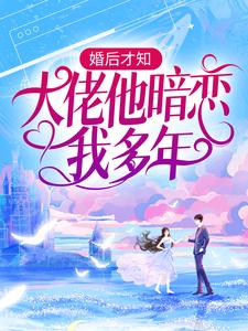 完结版《婚后才知，大佬他暗恋我多年》章节阅读