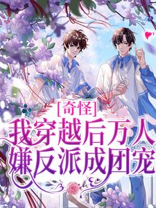 完结版《奇怪，我穿越后万人嫌反派成团宠》章节阅读