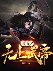 《都市之无上武帝》全集免费在线阅读（王振王瑶李奇）