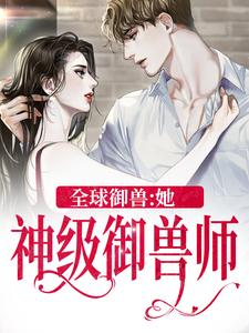 全球御兽：她，神级御兽师小说，全球御兽：她，神级御兽师最新章节