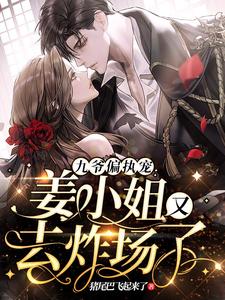 完结版《九爷偏执宠：姜小姐又去炸场了》免费阅读