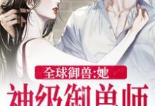 完结版《全球御兽：她，神级御兽师》章节阅读-芥末文学