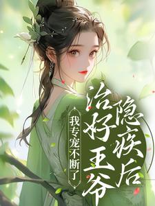 完结版《治好王爷隐疾后，我专宠不断了》章节目录在线阅读