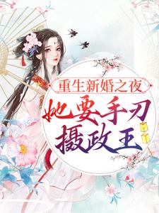 《重生新婚之夜，她要手刃摄政王》小说章节在线试读，《重生新婚之夜，她要手刃摄政王》最新章节目录