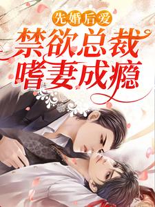 完结版《先婚后爱：禁欲总裁嗜妻成瘾》章节阅读