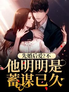 完结版《先婚后爱？不，他明明是蓄谋已久》章节阅读