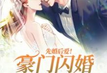 完结版《先婚后爱！豪门闪婚总裁太霸道》章节目录在线阅读-芥末文学