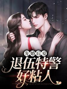 完结版《先婚后爱：退伍特警好粘人》章节阅读