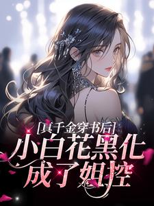 完结版《真千金穿书后，小白花黑化成了姐控》在线免费阅读