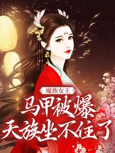 《魔族女王马甲被爆，天族坐不住了》小说章节在线试读，《魔族女王马甲被爆，天族坐不住了》最新章节目录