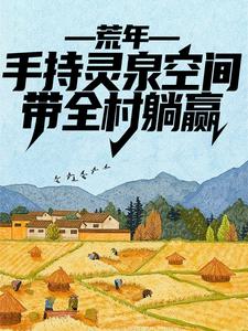 完结版《荒年：手持灵泉空间，带全村躺赢》章节目录在线阅读