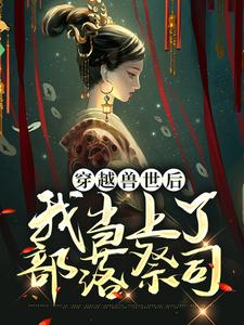 《穿越兽世后，我当上了部落祭司》小说大结局免费试读  曲声声元江小说