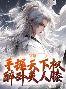 《穿越：手握天下权，醉卧美人膝》小说章节在线试读，《穿越：手握天下权，醉卧美人膝》最新章节目录