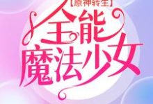 《原神转生：全能魔法少女》小说章节列表免费试读，艾琳小说在线阅读-芥末文学