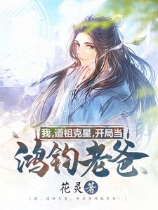 完结版《我，道祖克星，开局当鸿钧老爸！》章节目录在线阅读