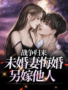 《战争归来，未婚妻悔婚另嫁他人》小说章节在线试读，《战争归来，未婚妻悔婚另嫁他人》最新章节目录