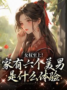 《女权至上！家有六个美男是什么体验》小说大结局免费试读 言卿江家六兄弟小说