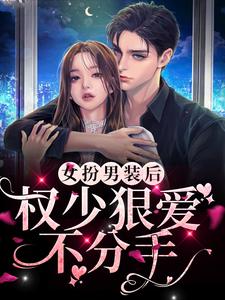 完结版《女扮男装后，权少狠爱不分手》章节阅读