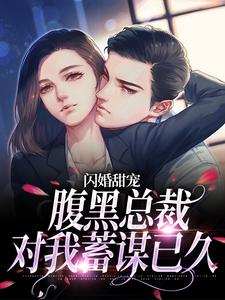 完结版《闪婚甜宠：腹黑总裁对我蓄谋已久》免费阅读