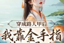 完结版《穿成路人甲后，我靠金手指苟到最后》章节目录在线阅读-芥末文学