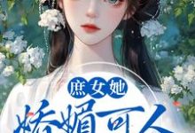 庶女她娇媚可人，陛下陷入爱河啦小说的免费电子版在哪里可以下载或阅读？-芥末文学