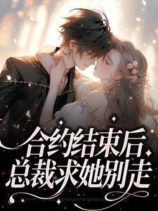 完结版《合约结束后，总裁求她别走》在线免费阅读