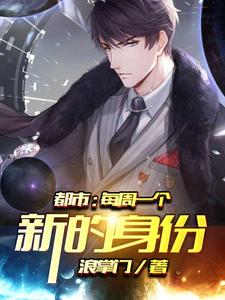 都市：每周一个新的身份小说，都市：每周一个新的身份章节在线阅读