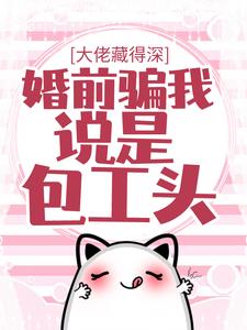 完结版《大佬藏得深，婚前骗我说是包工头！》章节阅读