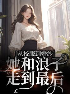 从校服到婚纱，她和浪子走到最后小说完结版章节免费阅读