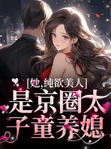 完结版《她，纯欲美人，是京圈太子童养媳》在线免费阅读