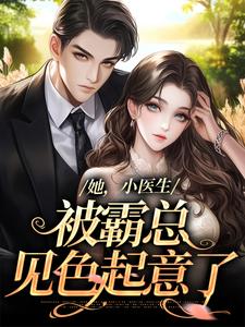 完结版《她，小医生，被霸总见色起意了》章节阅读