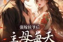 完结版《强嫁侯爷后，主母每天都在努力失宠》章节阅读-芥末文学