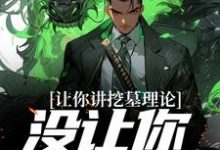 完结版《让你讲挖墓理论，没让你实操啊》章节目录在线阅读-芥末文学