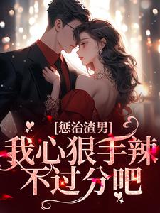 惩治渣男，我心狠手辣不过分吧小说，惩治渣男，我心狠手辣不过分吧在线阅读