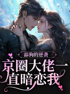 小说《舔狗的逆袭：京圈大佬一直暗恋我》章节免费阅读