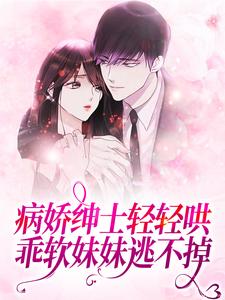 病娇绅士轻轻哄，乖软妹妹逃不掉小说，病娇绅士轻轻哄，乖软妹妹逃不掉最新章节