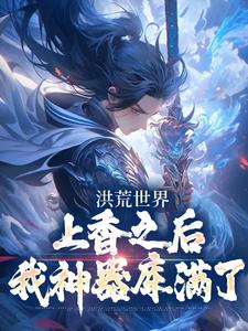 洪荒世界：上香之后我神器库满了免费阅读，洪荒世界：上香之后我神器库满了章节在线阅读