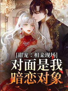 哪里能找到甜宠：相亲现场，对面是我暗恋对象小说的最新更新和免费章节？