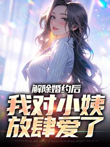 解除婚约后，我对小姨放肆爱了小说免费资源，解除婚约后，我对小姨放肆爱了在线阅读