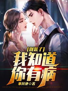 别装了，我知道你有病暴风使，别装了，我知道你有病小说免费阅读