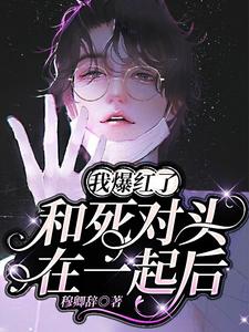 《和死对头在一起后，我爆红了》小说姜世卿薛颂晨章节章节免费在线阅读
